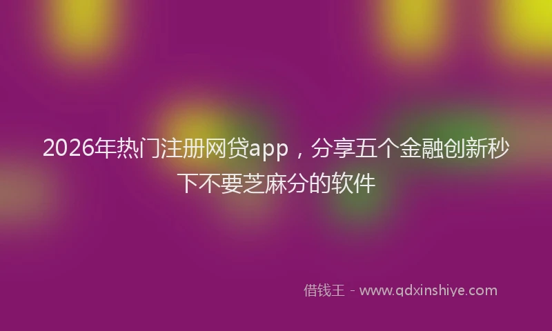 2026年热门注册网贷app，分享五个金融创新秒下不要芝麻分的软件