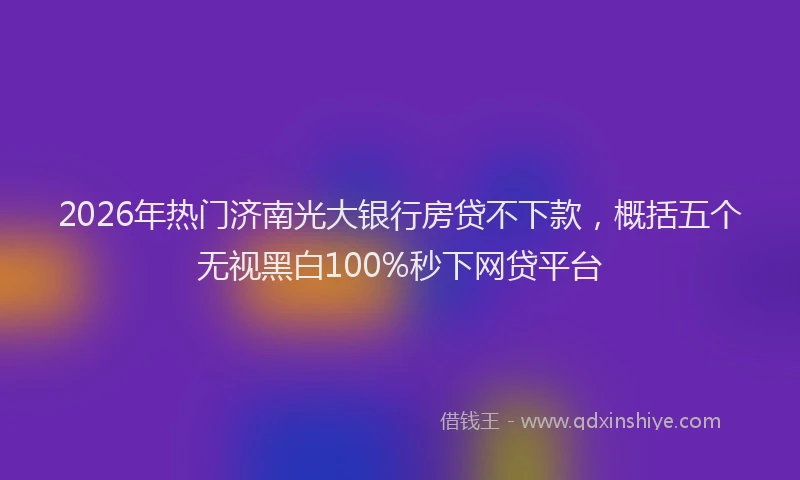 2026年热门济南光大银行房贷不下款，概括五个无视黑白100%秒下网贷平台