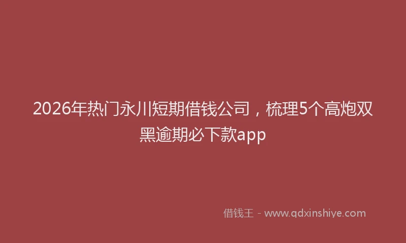 2026年热门永川短期借钱公司，梳理5个高炮双黑逾期必下款app
