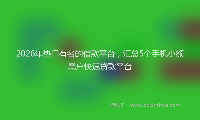 2026年热门有名的借款平台，汇总5个手机小额黑户快速贷款平台