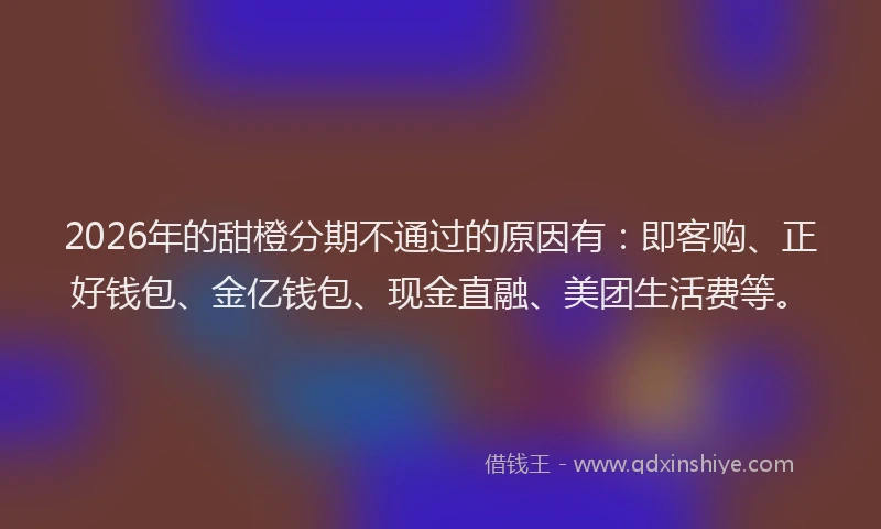 2026年的甜橙分期不通过的原因有：即客购、正好钱包、金亿钱包、现金直融、美团生活费等。