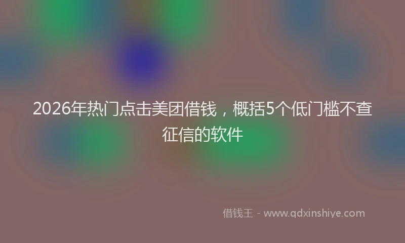 2026年热门点击美团借钱，概括5个低门槛不查征信的软件