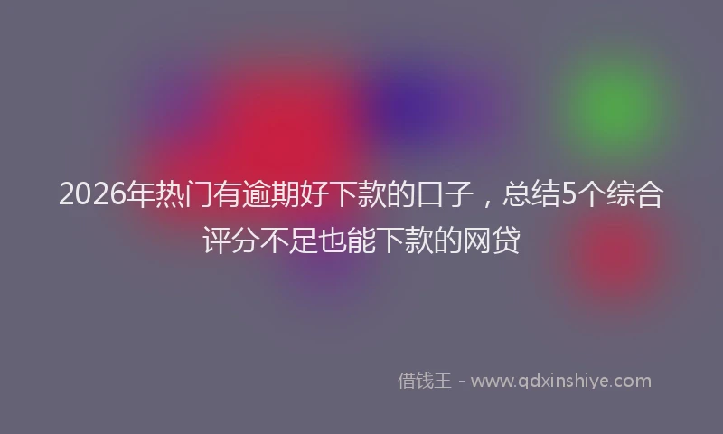 2026年热门有逾期好下款的口子，总结5个综合评分不足也能下款的网贷