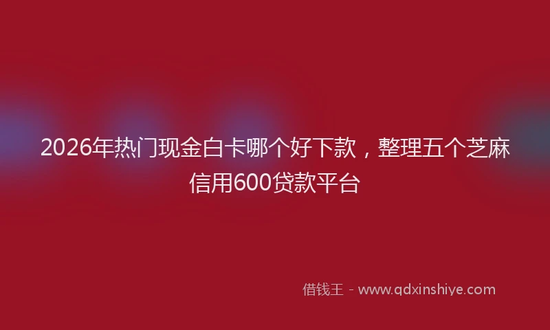 2026年热门现金白卡哪个好下款，整理五个芝麻信用600贷款平台