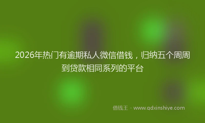 2026年热门有逾期私人微信借钱，归纳五个周周到贷款相同系列的平台