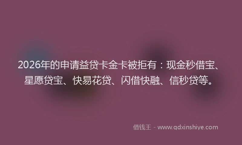 2026年的申请益贷卡金卡被拒有：现金秒借宝、星愿贷宝、快易花贷、闪借快融、信秒贷等。