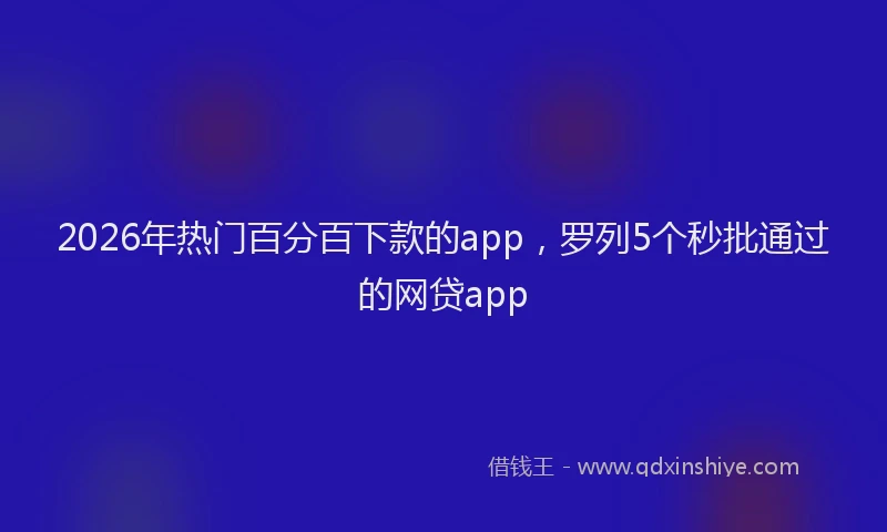 2026年热门百分百下款的app，罗列5个秒批通过的网贷app