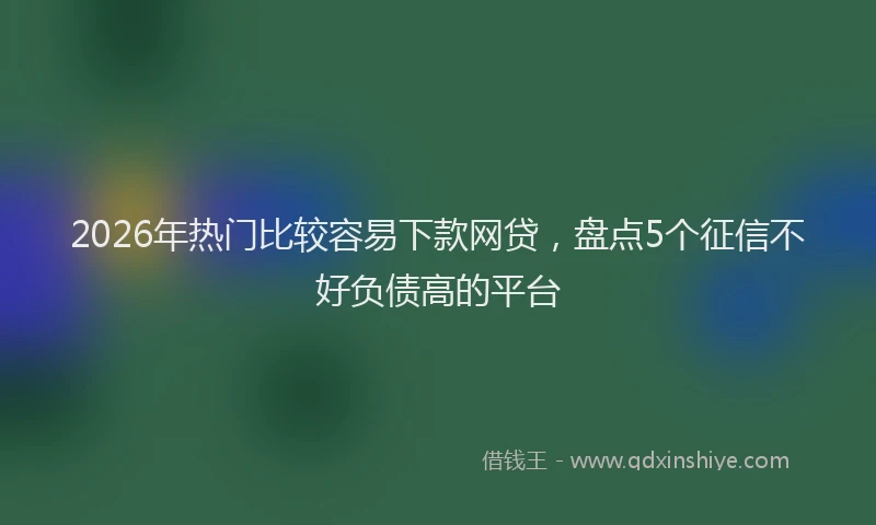 2026年热门比较容易下款网贷，盘点5个征信不好负债高的平台