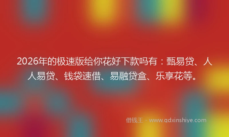 2026年的极速版给你花好下款吗有：甄易贷、人人易贷、钱袋速借、易融贷盒、乐享花等。
