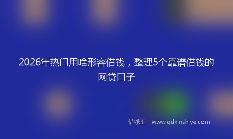 2026年热门用啥形容借钱，整理5个靠谱借钱的网贷口子