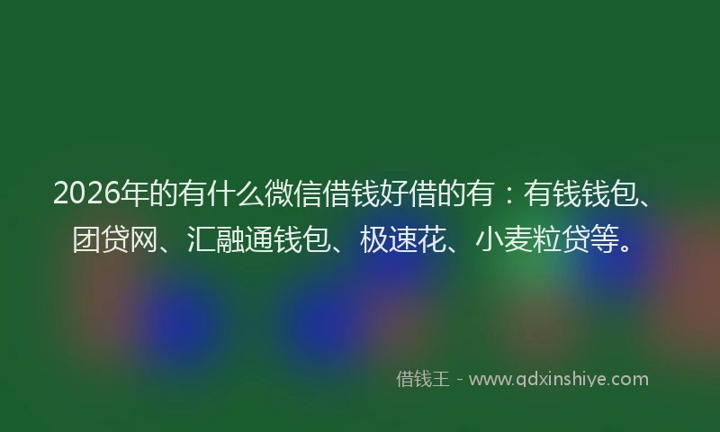 2026年的有什么微信借钱好借的有：有钱钱包、团贷网、汇融通钱包、极速花、小麦粒贷等。