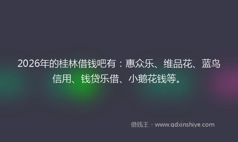 2026年的桂林借钱吧有:惠众乐、维品花、蓝鸟信用、钱贷乐借、小鹅花钱等。