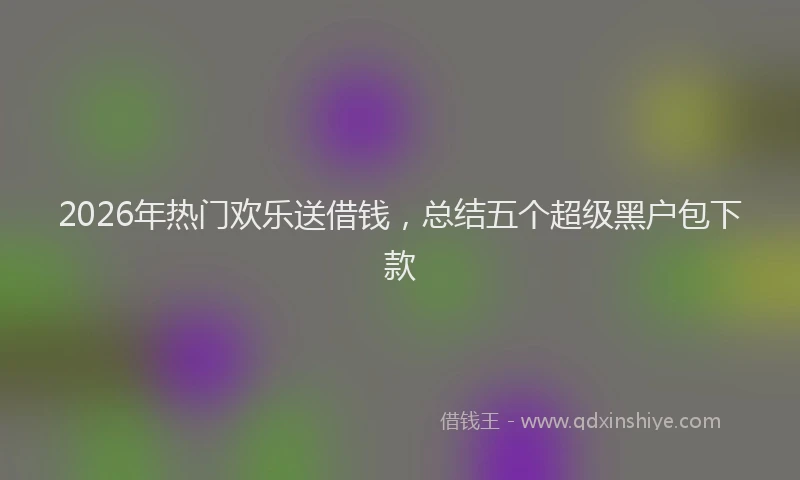 2026年热门欢乐送借钱，总结五个超级黑户包下款