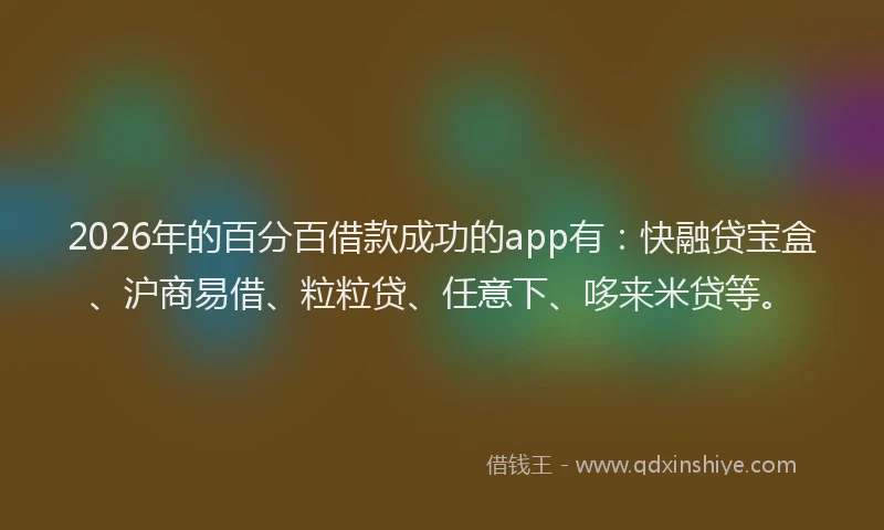 2026年的百分百借款成功的app有：快融贷宝盒、沪商易借、粒粒贷、任意下、哆来米贷等。