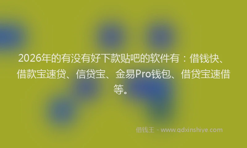 2026年的有没有好下款贴吧的软件有：借钱快、借款宝速贷、信贷宝、金易Pro钱包、借贷宝速借等。