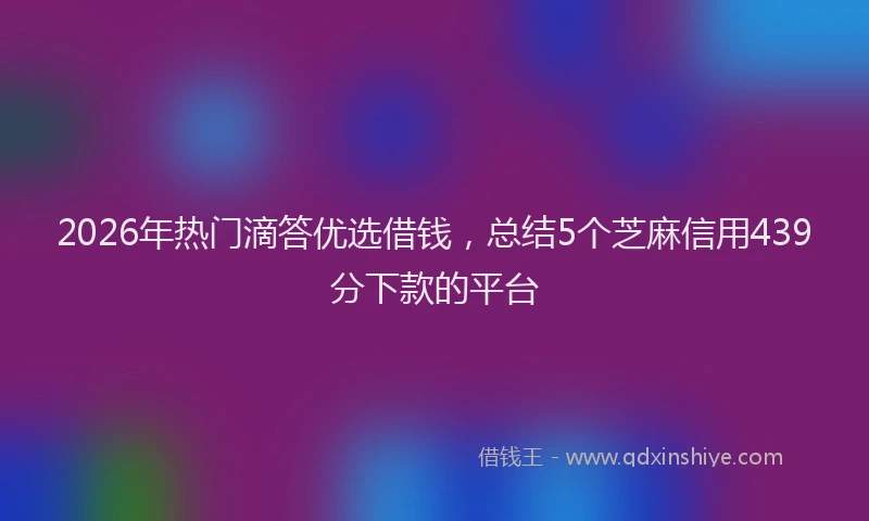 2026年热门滴答优选借钱，总结5个芝麻信用439分下款的平台
