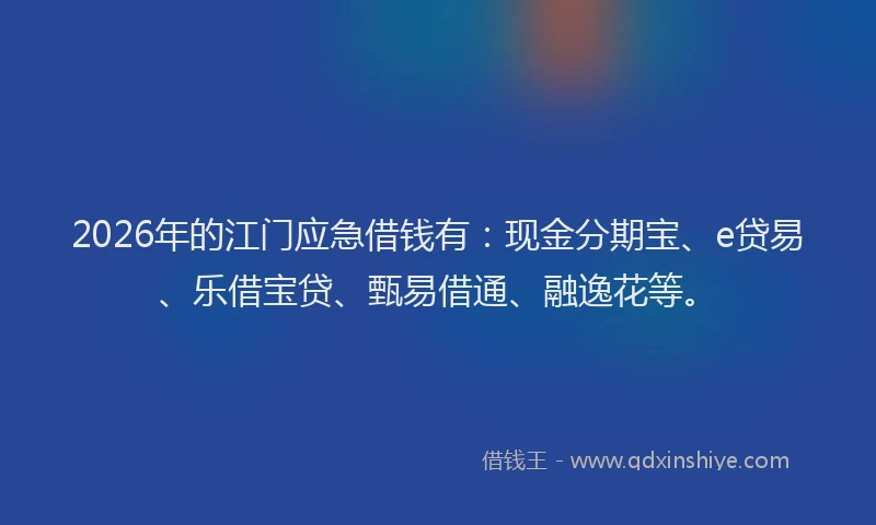 2026年的江门应急借钱有：现金分期宝、e贷易、乐借宝贷、甄易借通、融逸花等。