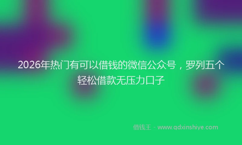 2026年热门有可以借钱的微信公众号,罗列五个轻松借款无压力口子