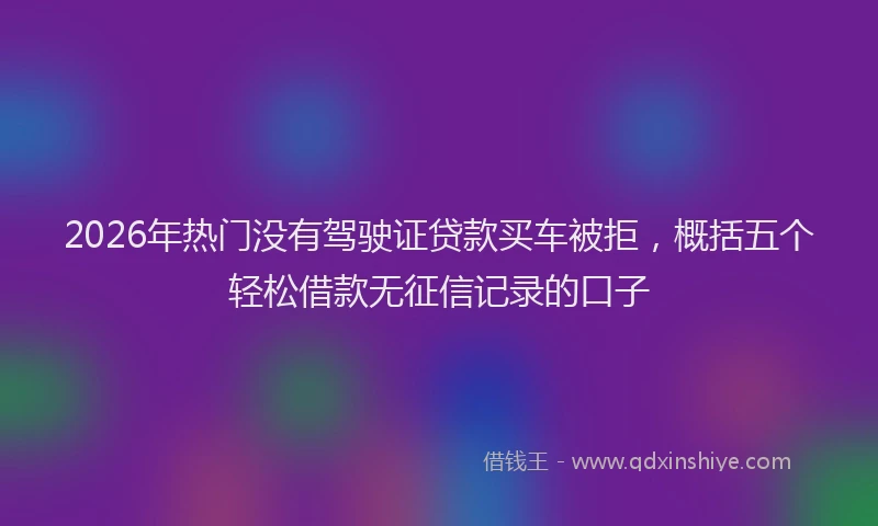 2026年热门没有驾驶证贷款买车被拒，概括五个轻松借款无征信记录的口子