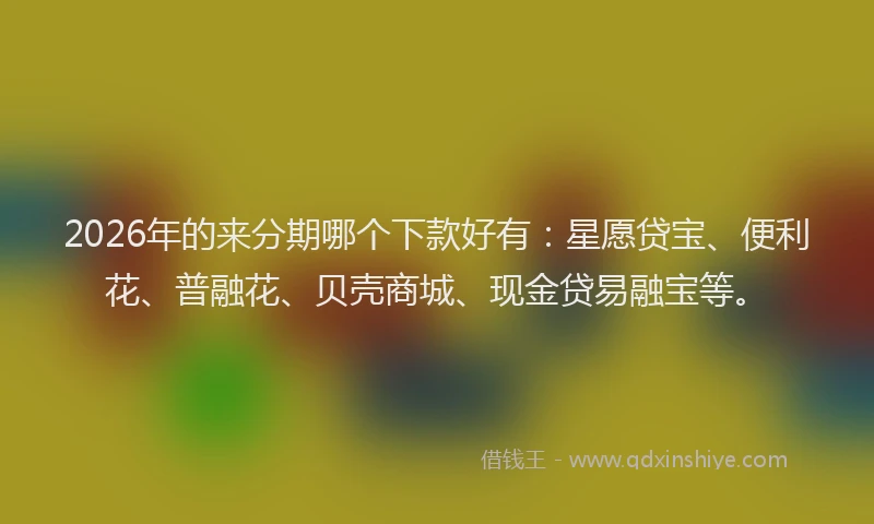2026年的来分期哪个下款好有:星愿贷宝、便利花、普融花、贝壳商城、现金贷易融宝等。