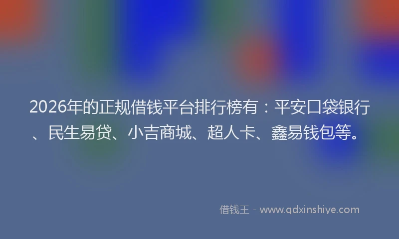 2026年的正规借钱平台排行榜有：平安口袋银行、民生易贷、小吉商城、超人卡、鑫易钱包等。