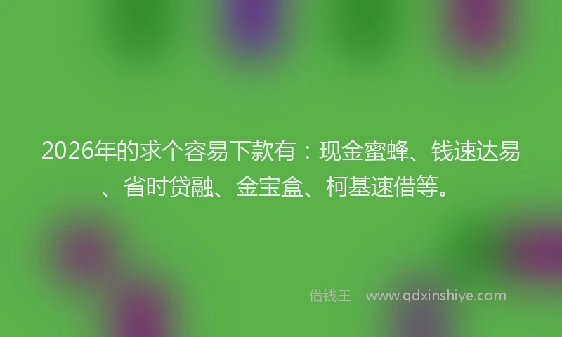 2026年的求个容易下款有：现金蜜蜂、钱速达易、省时贷融、金宝盒、柯基速借等。