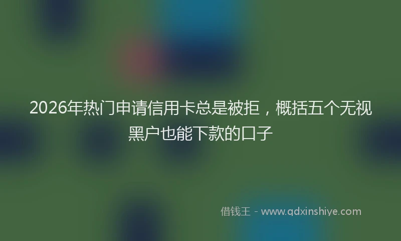 2026年热门申请信用卡总是被拒，概括五个无视黑户也能下款的口子