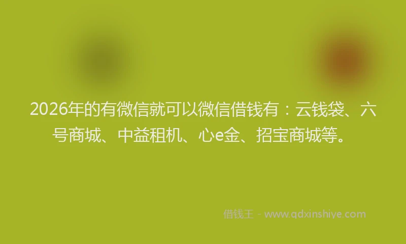 2026年的有微信就可以微信借钱有：云钱袋、六号商城、中益租机、心e金、招宝商城等。