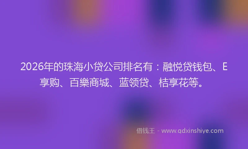 2026年的珠海小贷公司排名有:融悦贷钱包、E享购、百樂商城、蓝领贷、桔享花等。