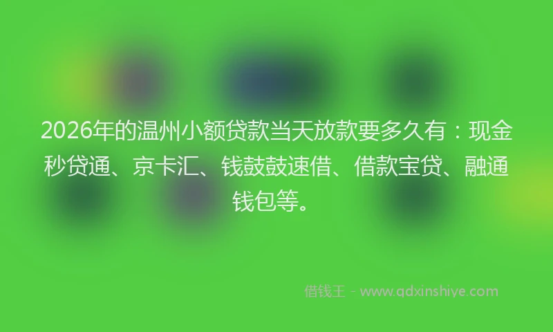 2026年的温州小额贷款当天放款要多久有：现金秒贷通、京卡汇、钱鼓鼓速借、借款宝贷、融通钱包等。