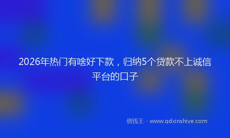 2026年热门有啥好下款，归纳5个贷款不上诚信平台的口子