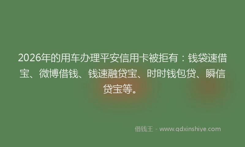2026年的用车办理平安信用卡被拒有：钱袋速借宝、微博借钱、钱速融贷宝、时时钱包贷、瞬信贷宝等。