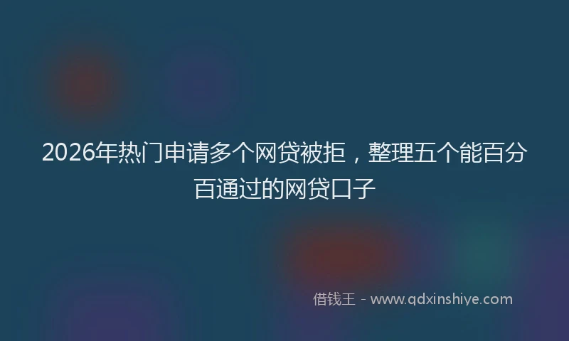 2026年热门申请多个网贷被拒，整理五个能百分百通过的网贷口子