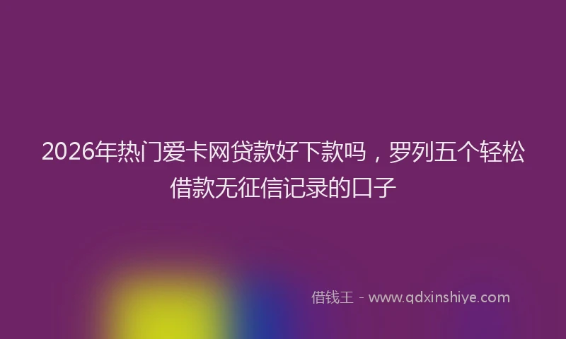 2026年热门爱卡网贷款好下款吗，罗列五个轻松借款无征信记录的口子