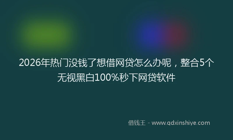 2026年热门没钱了想借网贷怎么办呢，整合5个无视黑白100%秒下网贷软件