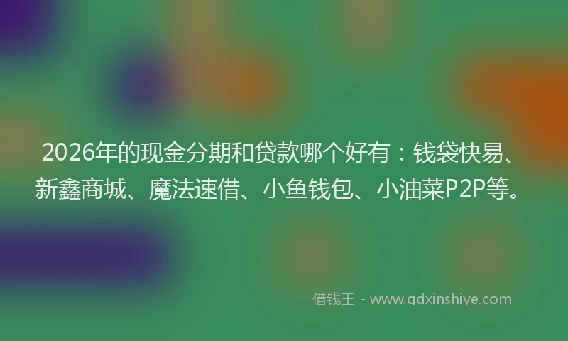 2026年的现金分期和贷款哪个好有：钱袋快易、新鑫商城、魔法速借、小鱼钱包、小油菜P2P等。