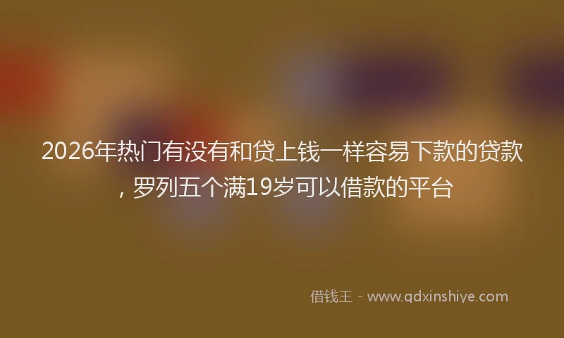 2026年热门有没有和贷上钱一样容易下款的贷款，罗列五个满19岁可以借款的平台