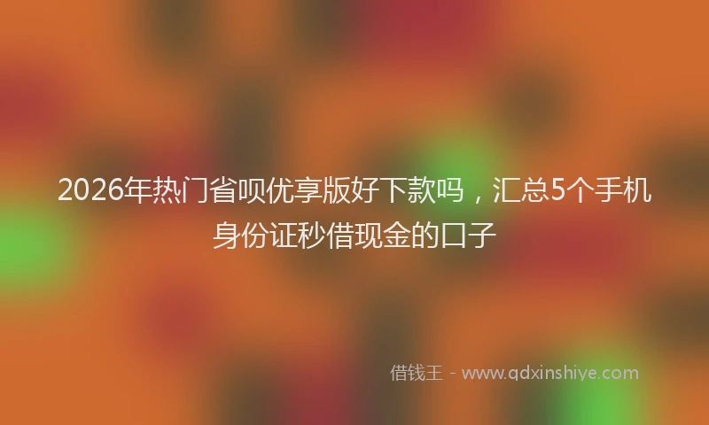 2026年热门省呗优享版好下款吗，汇总5个手机身份证秒借现金的口子