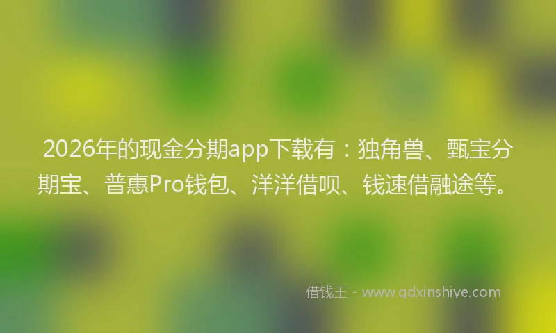 2026年的现金分期app下载有：独角兽、甄宝分期宝、普惠Pro钱包、洋洋借呗、钱速借融途等。