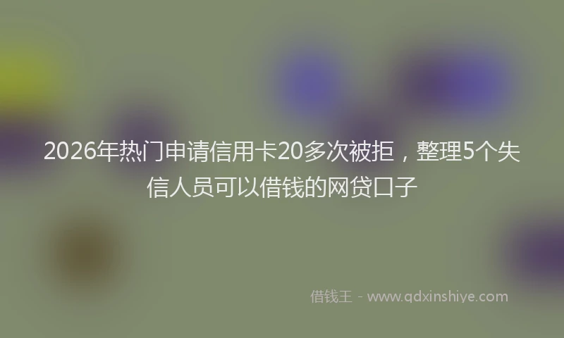 2026年热门申请信用卡20多次被拒，整理5个失信人员可以借钱的网贷口子
