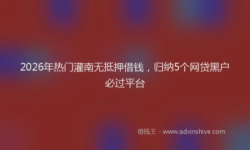 2026年热门灌南无抵押借钱，归纳5个网贷黑户必过平台