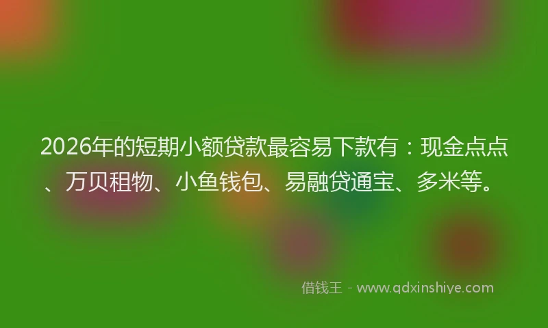 2026年的短期小额贷款最容易下款有：现金点点、万贝租物、小鱼钱包、易融贷通宝、多米等。