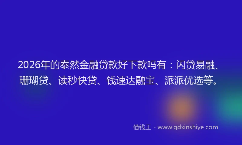 2026年的泰然金融贷款好下款吗有：闪贷易融、珊瑚贷、读秒快贷、钱速达融宝、派派优选等。