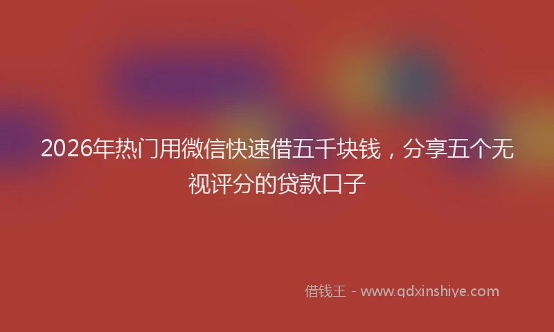 2026年热门用微信快速借五千块钱，分享五个无视评分的贷款口子