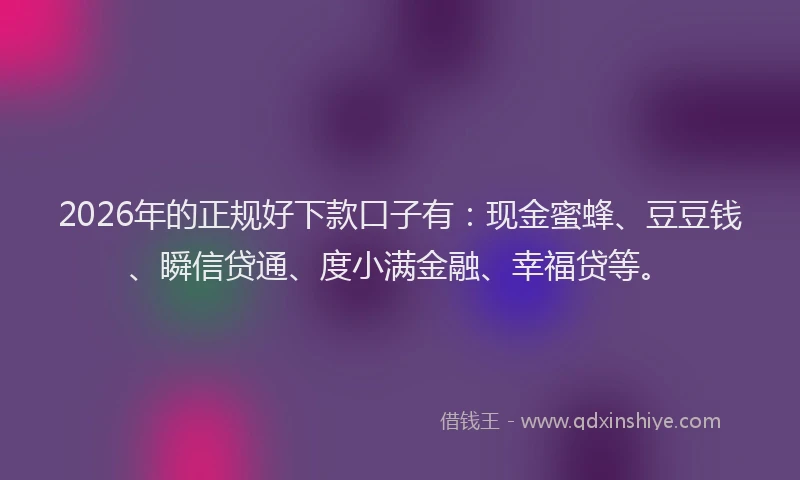 2026年的正规好下款口子有：现金蜜蜂、豆豆钱、瞬信贷通、度小满金融、幸福贷等。