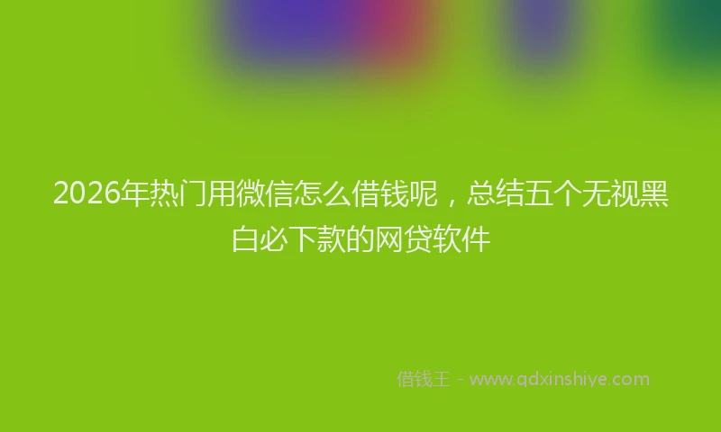 2026年热门用微信怎么借钱呢，总结五个无视黑白必下款的网贷软件