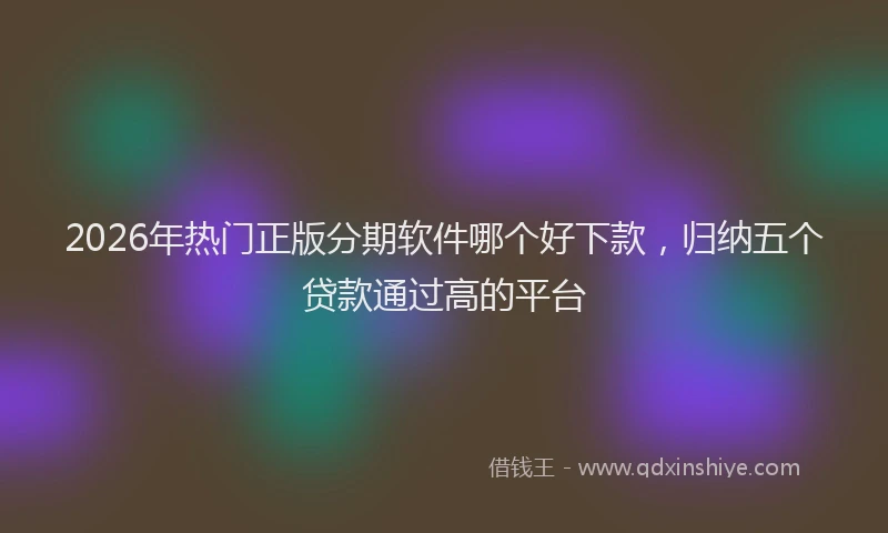 2026年热门正版分期软件哪个好下款，归纳五个贷款通过高的平台