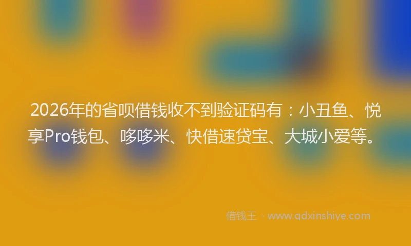 2026年的省呗借钱收不到验证码有：小丑鱼、悦享Pro钱包、哆哆米、快借速贷宝、大城小爱等。