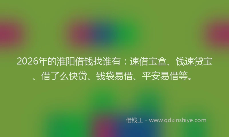 2026年的淮阳借钱找谁有：速借宝盒、钱速贷宝、借了么快贷、钱袋易借、平安易借等。