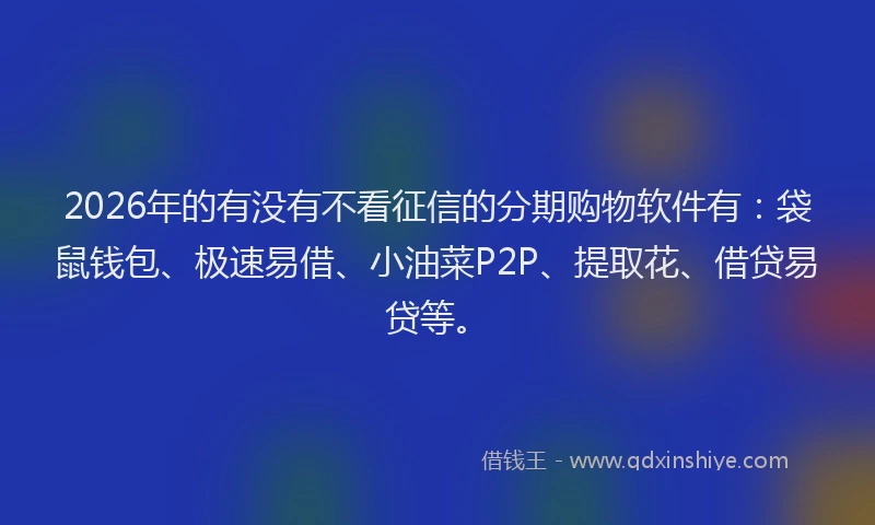 2026年的有没有不看征信的分期购物软件有：袋鼠钱包、极速易借、小油菜P2P、提取花、借贷易贷等。